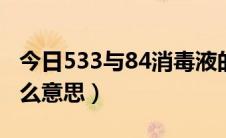 今日533与84消毒液的区别（533消毒剂是什么意思）
