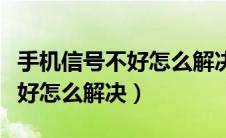 手机信号不好怎么解决三个方法（手机信号不好怎么解决）