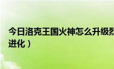 今日洛克王国火神怎么升级烈火战神（洛克王国火神怎么超进化）