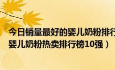 今日销量最好的婴儿奶粉排行榜（销量好的婴儿奶粉有哪些婴儿奶粉热卖排行榜10强）