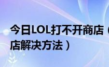 今日LOL打不开商店（LOL英雄联盟打不开商店解决方法）