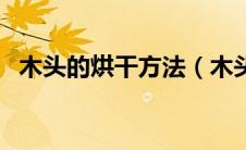 木头的烘干方法（木头的烘干方法是什么）