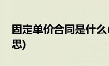 固定单价合同是什么(固定单价合同是什么意思)