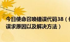 今日使命召唤错误代码38（使命召唤8战役模式出现未知错误求原因以及解决方法）