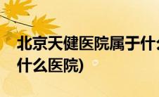 北京天健医院属于什么医院(北京天健医院是什么医院)
