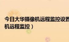 今日大华摄像机远程监控设置（大华NVR硬盘录像机设置手机远程监控）
