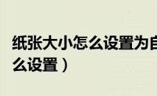 纸张大小怎么设置为自定义大小（纸张大小怎么设置）