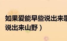 如果爱能早些说出来歌曲在线（如果爱能早些说出来山野）