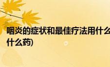 咽炎的症状和最佳疗法用什么药好(咽炎的症状和最佳疗法用什么药)