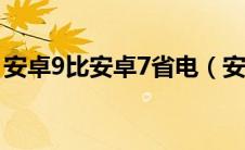 安卓9比安卓7省电（安卓8 0和9 0哪个省电）