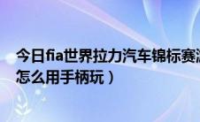 今日fia世界拉力汽车锦标赛游戏（FIA世界汽车拉力锦标赛怎么用手柄玩）