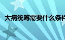 大病统筹需要什么条件才能申请(大病统筹)