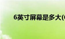 6英寸屏幕是多大(6英寸屏幕是多大)