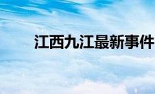 江西九江最新事件（江西九江区号）