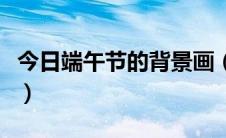 今日端午节的背景画（端午节的背景画怎么画）