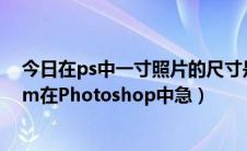 今日在ps中一寸照片的尺寸是多少（一寸照片大小是多少cm在Photoshop中急）