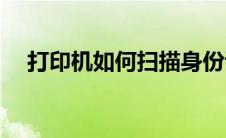 打印机如何扫描身份证(打印机如何扫描)
