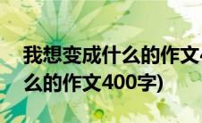 我想变成什么的作文400字免费(我想变成什么的作文400字)