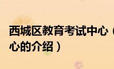 西城区教育考试中心（关于西城区教育考试中心的介绍）