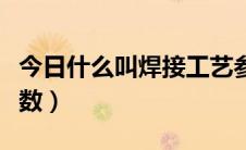 今日什么叫焊接工艺参数（什么叫焊接工艺参数）