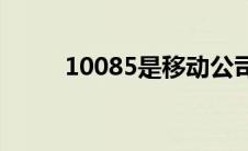 10085是移动公司吗(10085官网)