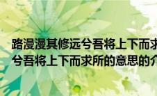 路漫漫其修远兮吾将上下而求所的意思（关于路漫漫其修远兮吾将上下而求所的意思的介绍）