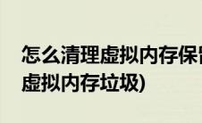 怎么清理虚拟内存保留下来的文件(怎么清理虚拟内存垃圾)