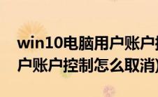 win10电脑用户账户控制怎么取消(win10用户账户控制怎么取消)