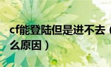 cf能登陆但是进不去（cf能登陆但是进不去什么原因）