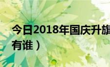 今日2018年国庆升旗手是谁（国庆的升旗手有谁）