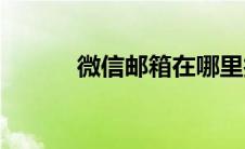 微信邮箱在哪里找到(微信邮箱)