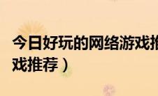 今日好玩的网络游戏推荐国产（好玩的网络游戏推荐）