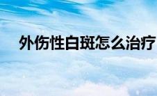 外伤性白斑怎么治疗(外因白斑怎么治疗)