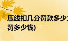 压线扣几分罚款多少太不合理了(压线扣几分罚多少钱)