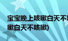 宝宝晚上咳嗽白天不咳嗽怎么治(宝宝晚上咳嗽白天不咳嗽)