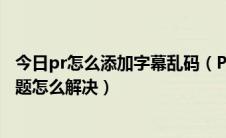 今日pr怎么添加字幕乱码（Pr如何添加字幕中文字幕乱码问题怎么解决）