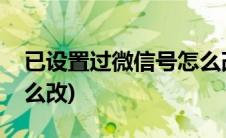 已设置过微信号怎么改名(已设置过微信号怎么改)