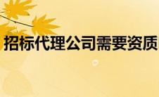 招标代理公司需要资质吗(招标代理机构资质)