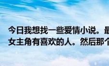 今日我想找一些爱情小说。最好的内容是男主角一开始讨厌女主角有喜欢的人。然后那个女人.