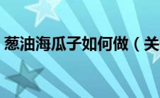 葱油海瓜子如何做（关于葱油海瓜子如何做）