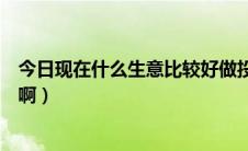 今日现在什么生意比较好做投资比较小（现在什么生意好做啊）