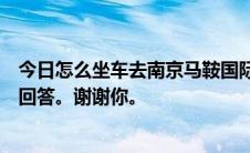 今日怎么坐车去南京马鞍国际机场需要多久才能知道请快速回答。谢谢你。