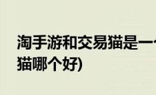 淘手游和交易猫是一个平台吗(淘手游和交易猫哪个好)