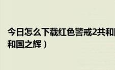 今日怎么下载红色警戒2共和国之辉（怎么下载红色警戒2共和国之辉）