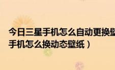 今日三星手机怎么自动更换壁纸（三星手机怎么换壁纸三星手机怎么换动态壁纸）
