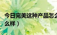 今日完美这种产品怎么样（完美的产品到底怎么样）