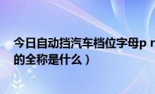 今日自动挡汽车档位字母p r n d（自动挡车DNR三个字母的全称是什么）