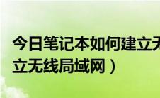 今日笔记本如何建立无线连接（笔记本如何建立无线局域网）