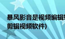 暴风影音是视频编辑软件吗(暴风影音能在线剪辑视频软件)