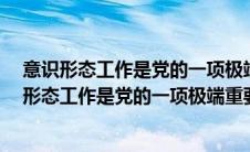 意识形态工作是党的一项极端重要的工作,是 的工作（意识形态工作是党的一项极端重要的工作）